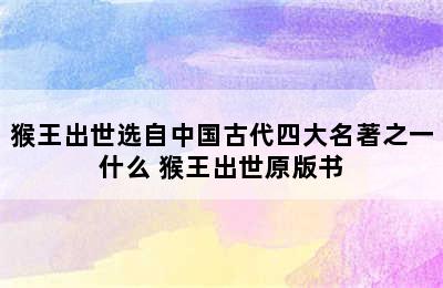 猴王出世选自中国古代四大名著之一什么 猴王出世原版书